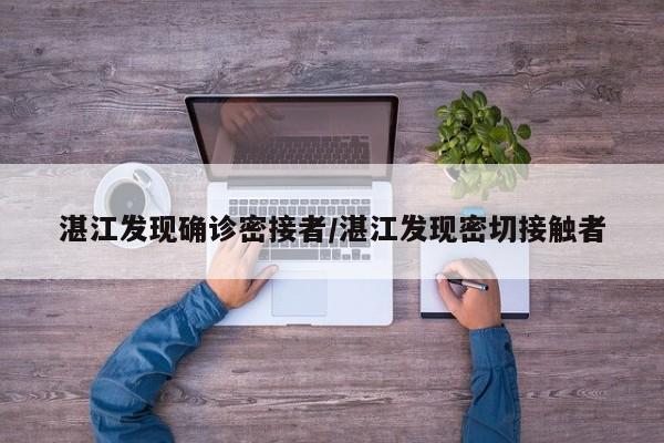 湛江发现确诊密接者/湛江发现密切接触者