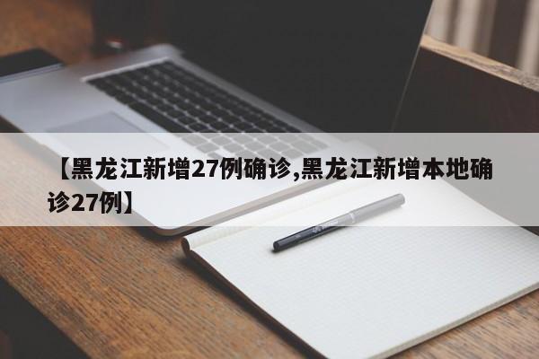 【黑龙江新增27例确诊,黑龙江新增本地确诊27例】