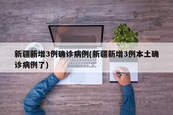 新疆新增3例确诊病例(新疆新增3例本土确诊病例了)