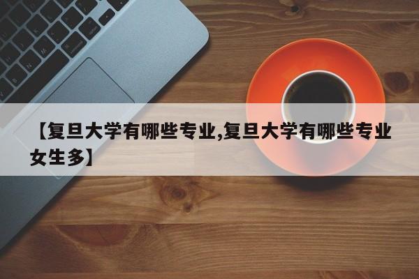 【复旦大学有哪些专业,复旦大学有哪些专业女生多】