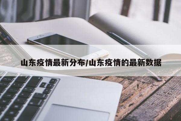 山东疫情最新分布/山东疫情的最新数据