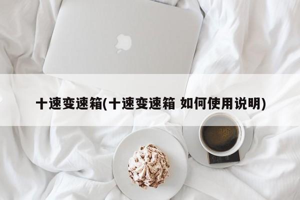 十速变速箱(十速变速箱 如何使用说明)
