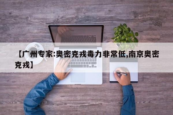 【广州专家:奥密克戎毒力非常低,南京奥密克戎】