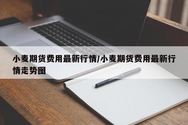 小麦期货费用最新行情/小麦期货费用最新行情走势图